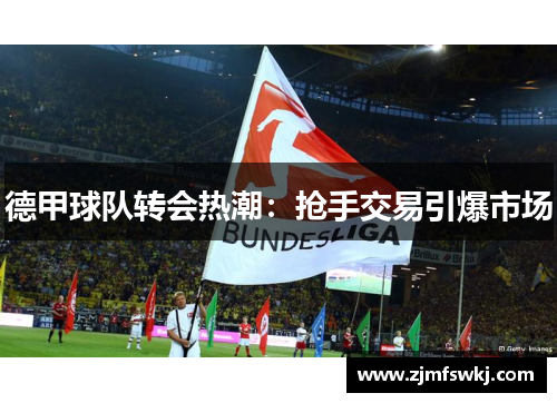 德甲球队转会热潮：抢手交易引爆市场
