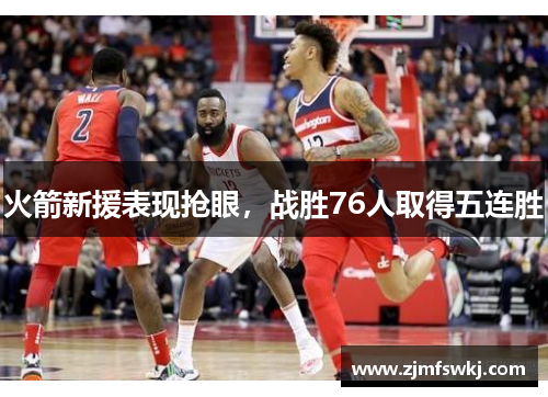 火箭新援表现抢眼，战胜76人取得五连胜