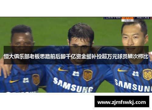 恒大俱乐部老板思路前后脚千亿资金援补投超万元球员鳞次栉比