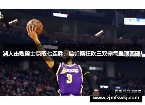 湖人击败勇士豪取七连胜，詹姆斯狂砍三双霸气登顶西部！