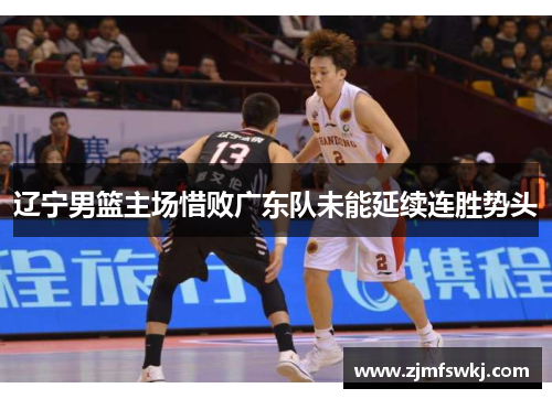 辽宁男篮主场惜败广东队未能延续连胜势头