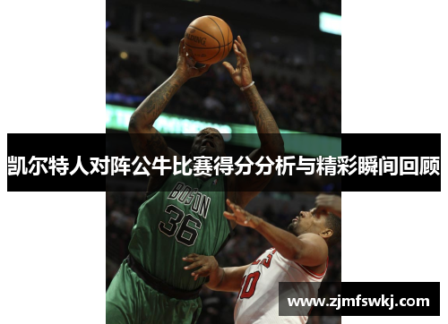 凯尔特人对阵公牛比赛得分分析与精彩瞬间回顾