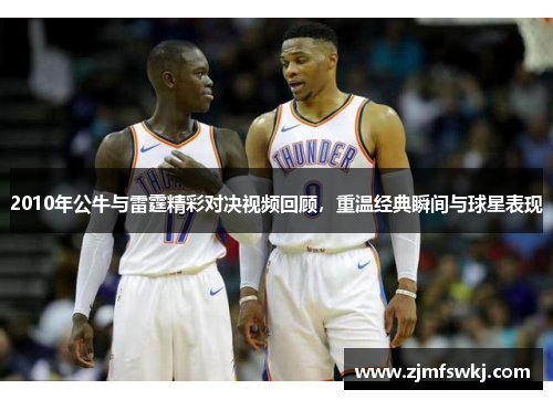 2010年公牛与雷霆精彩对决视频回顾，重温经典瞬间与球星表现