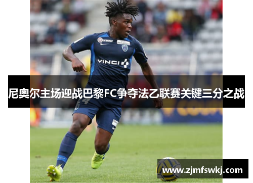 尼奥尔主场迎战巴黎FC争夺法乙联赛关键三分之战