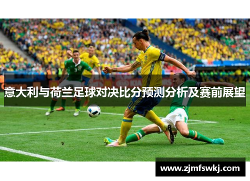 意大利与荷兰足球对决比分预测分析及赛前展望