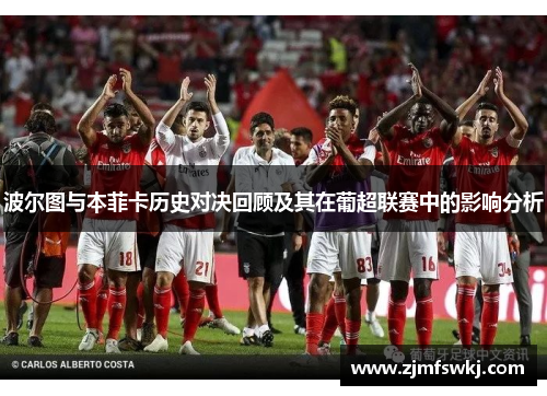 波尔图与本菲卡历史对决回顾及其在葡超联赛中的影响分析