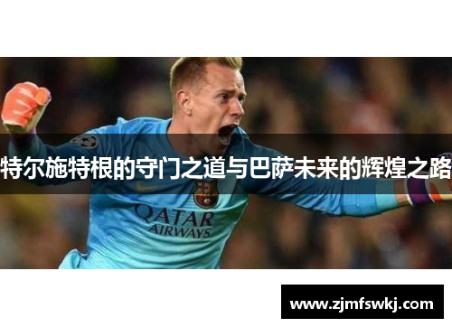 特尔施特根的守门之道与巴萨未来的辉煌之路