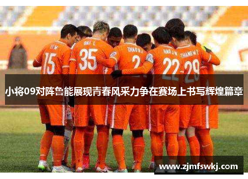 小将09对阵鲁能展现青春风采力争在赛场上书写辉煌篇章