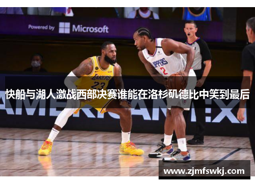快船与湖人激战西部决赛谁能在洛杉矶德比中笑到最后