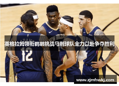 英格拉姆领衔鹈鹕挑战马刺球队全力以赴争夺胜利