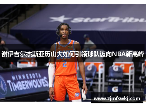 谢伊吉尔杰斯亚历山大如何引领球队迈向NBA新高峰