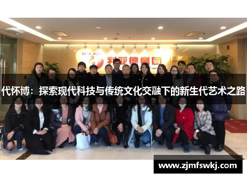 代怀博：探索现代科技与传统文化交融下的新生代艺术之路