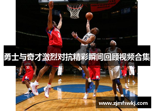 勇士与奇才激烈对抗精彩瞬间回顾视频合集