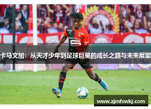 卡马文加：从天才少年到足球巨星的成长之路与未来展望