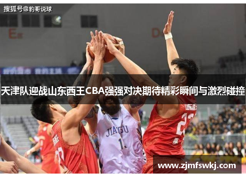天津队迎战山东西王CBA强强对决期待精彩瞬间与激烈碰撞
